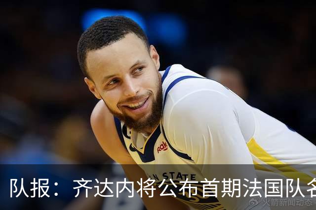 队报：齐达内将公布首期法国队名单，雅凯等新星有望入选